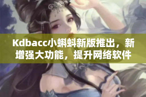 Kdbacc小蝌蚪新版推出，新增強大功能，提升網絡軟件使用體驗