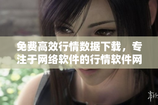 免費高效行情數據下載，專注于網絡軟件的行情軟件網站