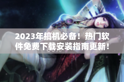 2023年搞機必備！熱門軟件免費下載安裝指南更新！
