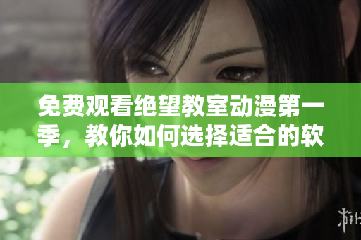 免費觀看絕望教室動漫第一季，教你如何選擇適合的軟件