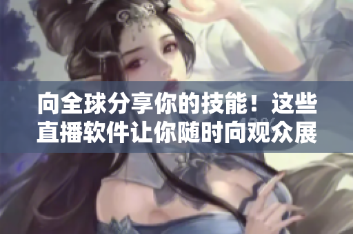 向全球分享你的技能！這些直播軟件讓你隨時向觀眾展示你的才華！