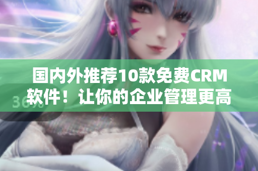 國內外推薦10款免費CRM軟件！讓你的企業管理更高效！