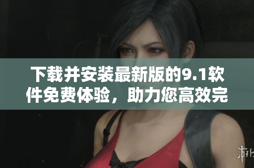 下載并安裝最新版的9.1軟件免費體驗，助力您高效完成各種任務
