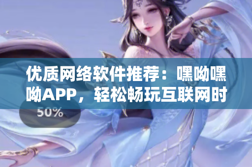 優質網絡軟件推薦：嘿呦嘿呦APP，輕松暢玩互聯網時代