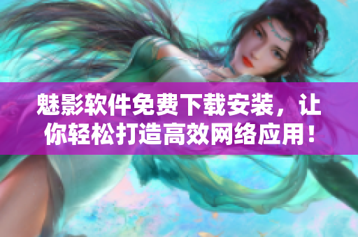 魅影軟件免費下載安裝，讓你輕松打造高效網絡應用！