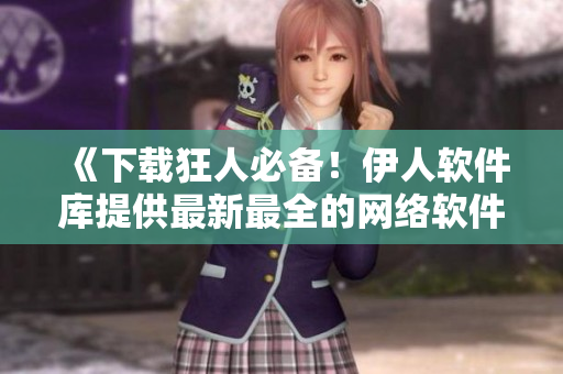 《下載狂人必備！伊人軟件庫提供最新最全的網絡軟件資源》