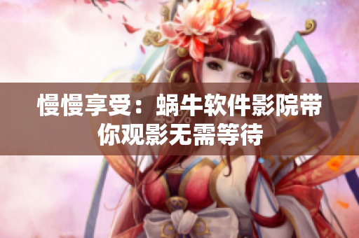 慢慢享受：蝸牛軟件影院帶你觀影無需等待