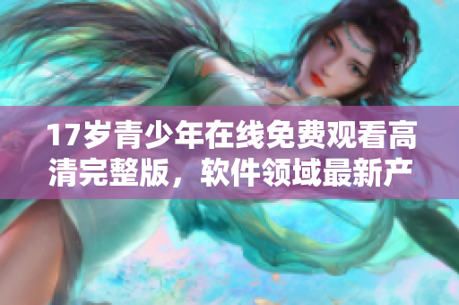 17歲青少年在線免費觀看高清完整版，軟件領域最新產品推薦