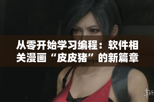 從零開始學習編程：軟件相關漫畫“皮皮豬”的新篇章