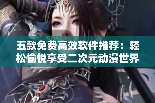 五款免費(fèi)高效軟件推薦：輕松愉悅享受二次元動漫世界