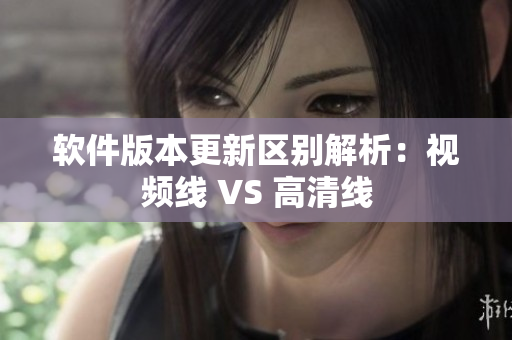 軟件版本更新區(qū)別解析：視頻線 VS 高清線