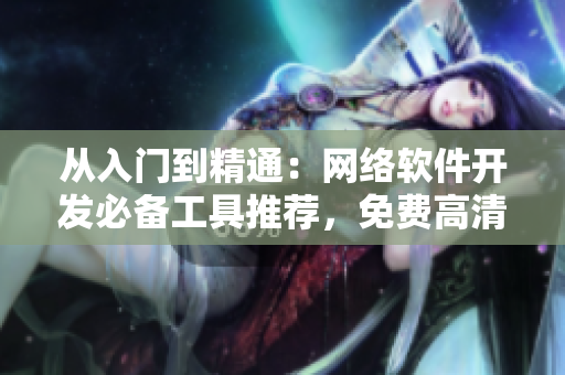 從入門到精通：網絡軟件開發(fā)必備工具推薦，免費高清在線學習！
