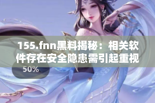 155.fnn黑料揭秘：相關軟件存在安全隱患需引起重視