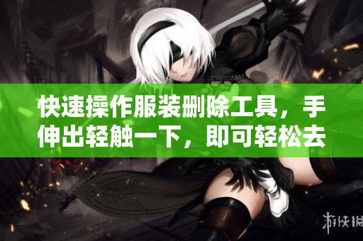 快速操作服裝刪除工具，手伸出輕觸一下，即可輕松去除服裝。