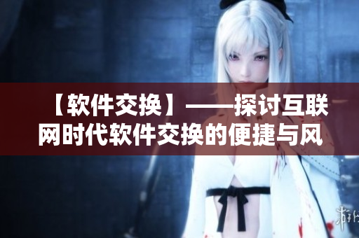 【軟件交換】——探討互聯(lián)網(wǎng)時(shí)代軟件交換的便捷與風(fēng)險(xiǎn)