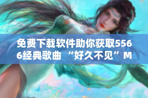 免費(fèi)下載軟件助你獲取5566經(jīng)典歌曲 “好久不見(jiàn)”MP3
