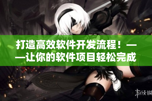 打造高效軟件開發(fā)流程！——讓你的軟件項(xiàng)目輕松完成