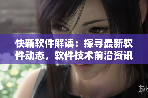 快新軟件解讀：探尋最新軟件動態，軟件技術前沿資訊