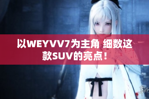 以WEYVV7為主角 細數這款SUV的亮點！