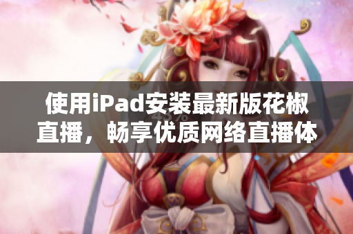 使用iPad安裝最新版花椒直播，暢享優(yōu)質(zhì)網(wǎng)絡(luò)直播體驗