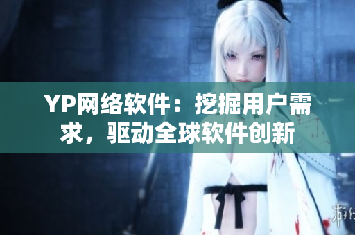 YP網(wǎng)絡(luò)軟件：挖掘用戶需求，驅(qū)動(dòng)全球軟件創(chuàng)新