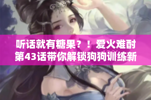 聽話就有糖果？！愛火難酎第43話帶你解鎖狗狗訓練新奇招數(shù)
