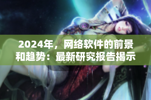 2024年，網(wǎng)絡軟件的前景和趨勢：最新研究報告揭示的發(fā)展方向
