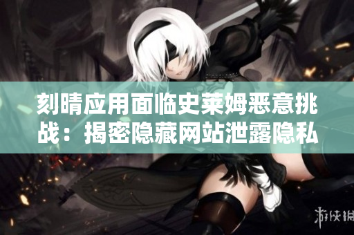 刻晴應用面臨史萊姆惡意挑戰：揭密隱藏網站泄露隱私風險