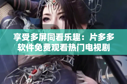 享受多屏同看樂趣：片多多軟件免費觀看熱門電視劇