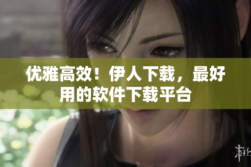 優雅高效！伊人下載，最好用的軟件下載平臺