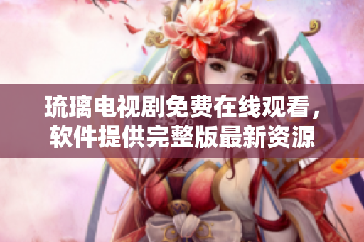 琉璃電視劇免費在線觀看，軟件提供完整版最新資源