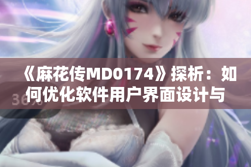 《麻花傳MD0174》探析：如何優化軟件用戶界面設計與用戶體驗？