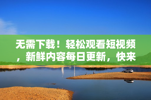 無需下載！輕松觀看短視頻，新鮮內容每日更新，快來體驗最流暢的在線短視頻網站！