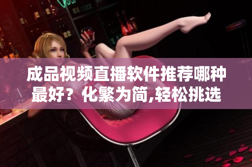成品視頻直播軟件推薦哪種最好？化繁為簡,輕松挑選最適合你的網絡軟件