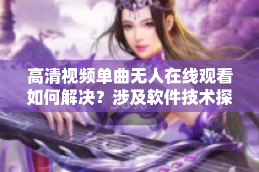 高清視頻單曲無人在線觀看如何解決？涉及軟件技術探究