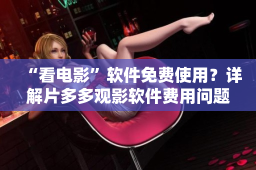 “看電影”軟件免費使用？詳解片多多觀影軟件費用問題！