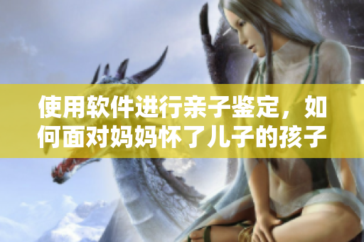 使用軟件進行親子鑒定，如何面對媽媽懷了兒子的孩子的DNA結果？