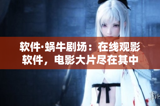 軟件·蝸牛劇場：在線觀影軟件，電影大片盡在其中