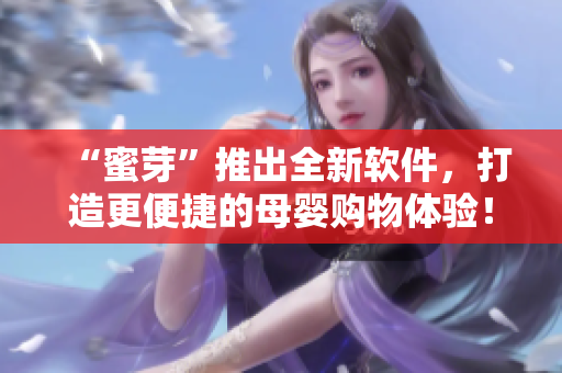 “蜜芽”推出全新軟件，打造更便捷的母嬰購物體驗！