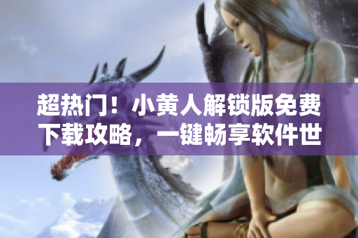 超熱門！小黃人解鎖版免費下載攻略，一鍵暢享軟件世界