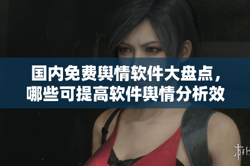 國內免費輿情軟件大盤點，哪些可提高軟件輿情分析效率？