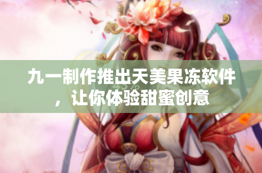 九一制作推出天美果凍軟件，讓你體驗甜蜜創意