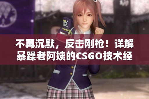 不再沉默，反擊剛槍！詳解暴躁老阿姨的CSGO技術經驗