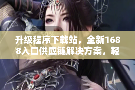升級程序下載站，全新1688入口供應鏈解決方案，輕松提升軟件開發效率！