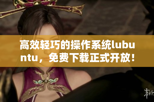 高效輕巧的操作系統lubuntu，免費下載正式開放！