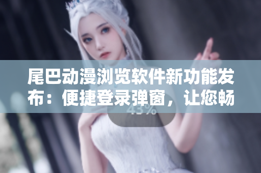 尾巴動漫瀏覽軟件新功能發布：便捷登錄彈窗，讓您暢游動漫世界