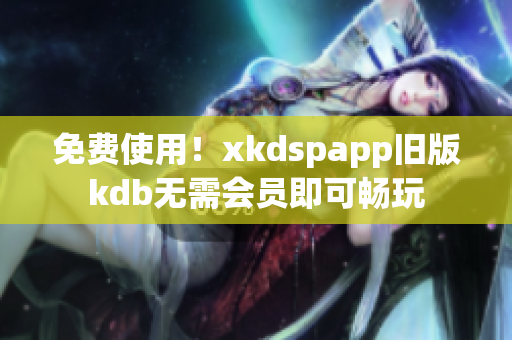 免費(fèi)使用！xkdspapp舊版kdb無需會(huì)員即可暢玩