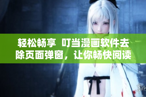 輕松暢享  叮當漫畫軟件去除頁面彈窗，讓你暢快閱讀