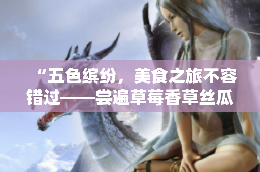 “五色繽紛，美食之旅不容錯過——嘗遍草莓香草絲瓜秋葵向日葵榴蓮”