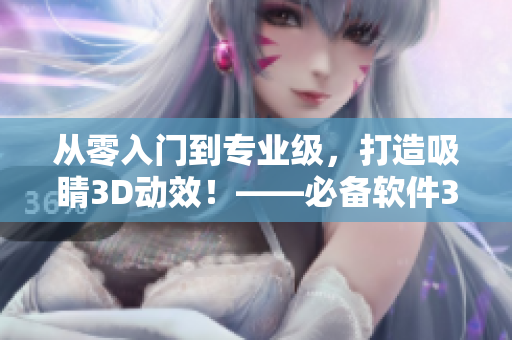 從零入門到專業(yè)級(jí)，打造吸睛3D動(dòng)效！——必備軟件3Dmax視頻制作全攻略